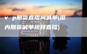 v p期货直播间喊单(国内期货喊单视频直播)