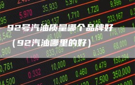 92号汽油质量哪个品牌好（92汽油哪里的好）