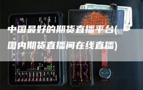 中国最好的期货直播平台(国内期货直播间在线直播)