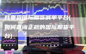我要查国际期货喊单平台(如何查询正规的国际期货平台)