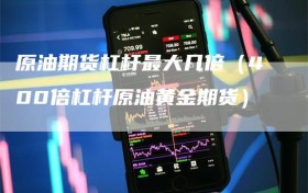 原油期货杠杆最大几倍（400倍杠杆原油黄金期货）