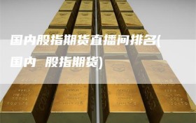 国内股指期货直播间排名(国内 股指期货)