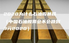 2020为什么石油股暴跌（中国石油股票会不会跌到3元2020）