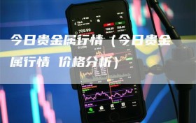 今日贵金属行情（今日贵金属行情 价格分析）