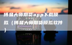 博易大师期货app下载摸拟（博易大师期货模拟软件）