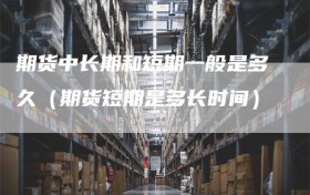 期货中长期和短期一般是多久（期货短期是多长时间）