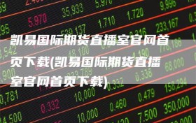凯易国际期货直播室官网首页下载(凯易国际期货直播室官网首页下载)