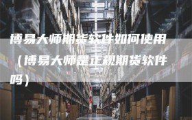 博易大师期货软件如何使用（博易大师是正规期货软件吗）