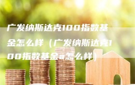 广发纳斯达克100指数基金怎么样（广发纳斯达克100指数基金a怎么样）