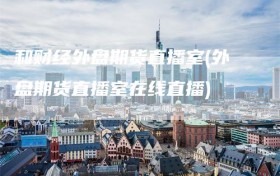 和财经外盘期货直播室(外盘期货直播室在线直播)