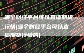 哪个财经平台可以直播期货行情(哪个财经平台可以直播期货行情的)