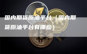 国内期货原油平台（国内期货原油平台有哪些）