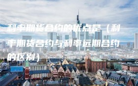 利率期货合约的优点是（利率期货合约与利率远期合约的区别）