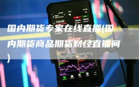 国内期货专家在线直播(国内期货商品期货财经直播间)