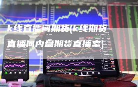 k线直播间期货(k线期货直播间内盘期货直播室)