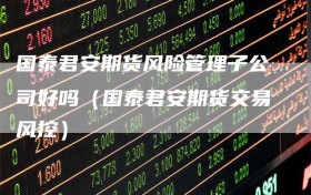 国泰君安期货风险管理子公司好吗（国泰君安期货交易风控）