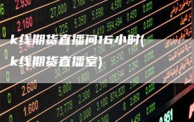 k线期货直播间16小时(k线期货直播室)