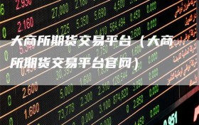 大商所期货交易平台（大商所期货交易平台官网）