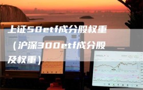 上证50etf成分股权重（沪深300etf成分股及权重）