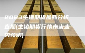 2023生猪期货最新分析直播(生猪期货行情未来走势预测)