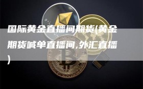 国际黄金直播间期货(黄金期货喊单直播间,外汇直播)