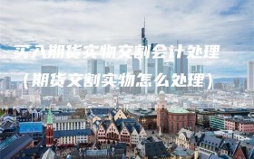 买入期货实物交割会计处理（期货交割实物怎么处理）