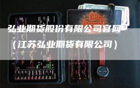 弘业期货股份有限公司官网（江苏弘业期货有限公司）