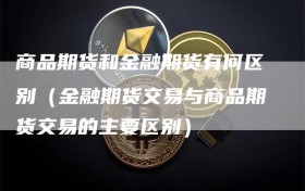 商品期货和金融期货有何区别（金融期货交易与商品期货交易的主要区别）
