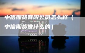 中信期货有限公司怎么样（中信期货做什么的）