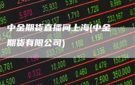 中金期货直播间上海(中金期货有限公司)