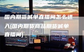 国内期货喊单直播间怎么进入(国内期货商品期货喊单直播间)