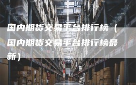 国内期货交易平台排行榜（国内期货交易平台排行榜最新）