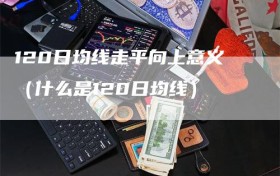 120日均线走平向上意义（什么是120日均线）