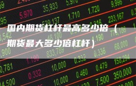 国内期货杠杆最高多少倍（期货最大多少倍杠杆）