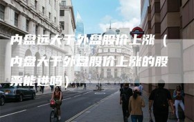 内盘远大于外盘股价上涨（内盘大于外盘股价上涨的股票能进吗）
