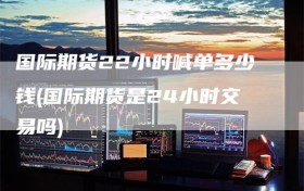 国际期货22小时喊单多少钱(国际期货是24小时交易吗)