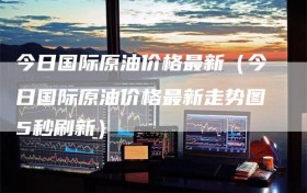 今日国际原油价格最新（今日国际原油价格最新走势图5秒刷新）