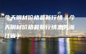今天钢材价格最新行情（今天钢材价格最新行情走势浙江省）
