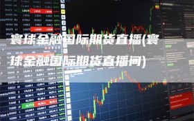 寰球金融国际期货直播(寰球金融国际期货直播间)