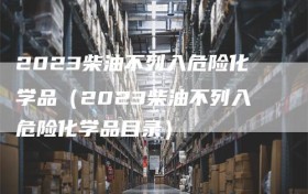 2023柴油不列入危险化学品（2023柴油不列入危险化学品目录）