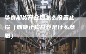 华泰期货开仓后怎么设置止损（期货止损开仓是什么意思）