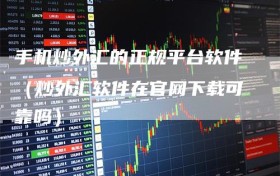 手机炒外汇的正规平台软件（炒外汇软件在官网下载可靠吗）