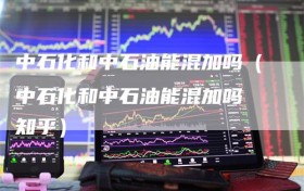 中石化和中石油能混加吗（中石化和中石油能混加吗 知乎）