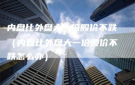 内盘比外盘大一倍股价不跌（内盘比外盘大一倍股价不跌怎么办）