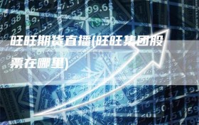 旺旺期货直播(旺旺集团股票在哪里)