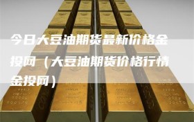 今日大豆油期货最新价格金投网（大豆油期货价格行情金投网）