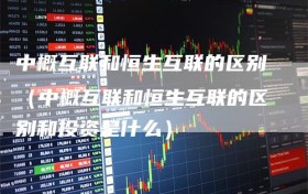 中概互联和恒生互联的区别（中概互联和恒生互联的区别和投资是什么）