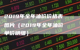 2019年全年油价价格表图片（2019年全年油价单价明细）