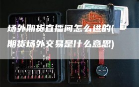 场外期货直播间怎么进的(期货场外交易是什么意思)