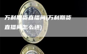 万利期货直播间(万利期货直播间怎么进)